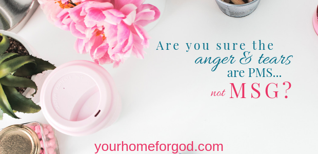 Are You Sure the Anger and Tears are PMS not MSG ,Wendy Gunn, yourhomeforgod.com
