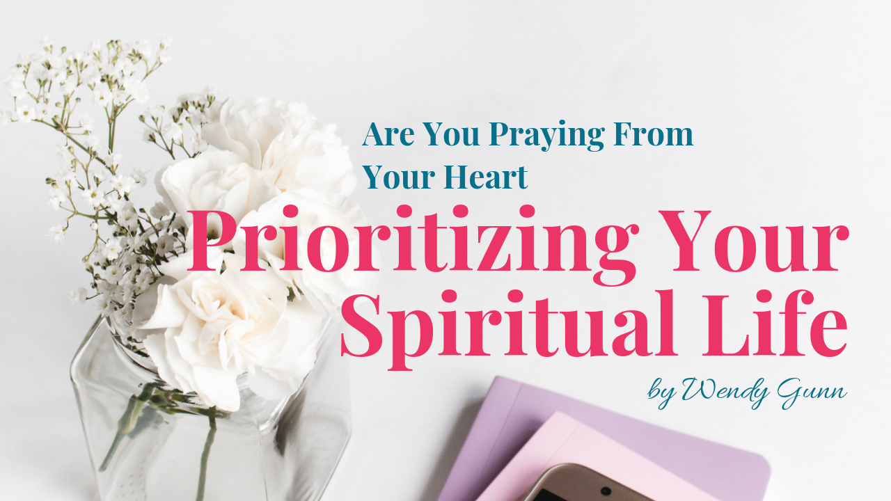 Are You Praying From Your Heart - Prioritizing Your Spiritual Life by Wendy Gunn