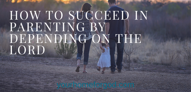 Your Home For God, How-to-Succeed-in-Parenting-By-Depending-on-the-Lord