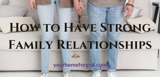 How to Have Strong Family Relationships | Your Home For God