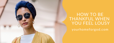 How to be thankful When you feel lousy | Gratitude |Your Home For God