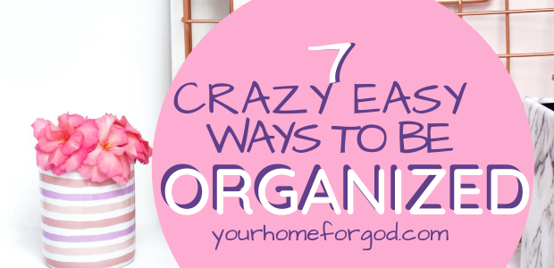 7 Crazy Easy Ways To Be Organized | Your Home For God