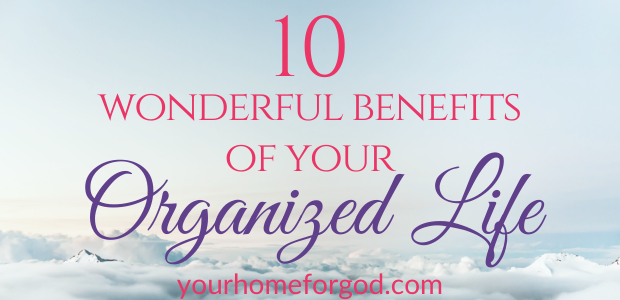 10 Wonderful Benefits of Your Organized Life | Your Home For God