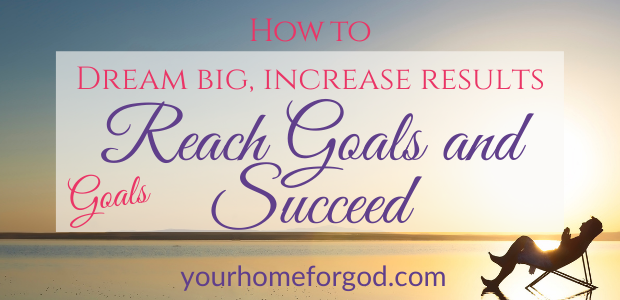 How to Dream Big, Increase Results, Reach Goals and Succeed