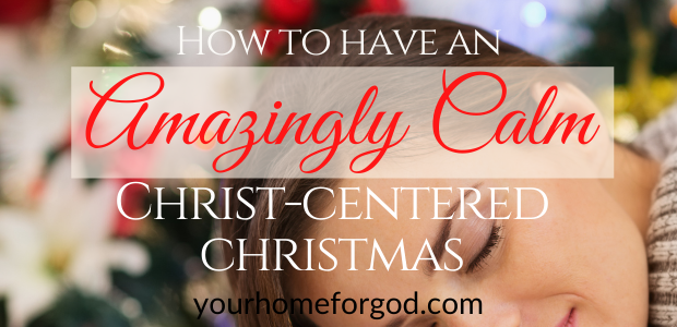 How to Have an Amazingly Calm Christ-centered Christmas | Your Home For God